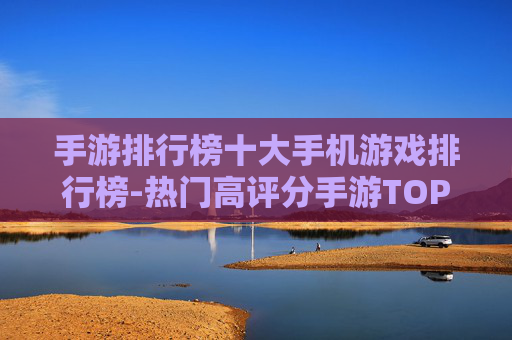 手游排行榜十大手机游戏排行榜-热门高评分手游TOP10完整清单