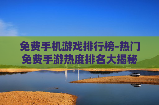 免费手机游戏排行榜-热门免费手游热度排名大揭秘