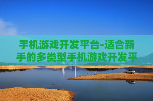 手机游戏开发平台-适合新手的多类型手机游戏开发平台选择