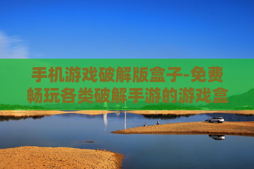 手机游戏破解版盒子-免费畅玩各类破解手游的游戏盒子