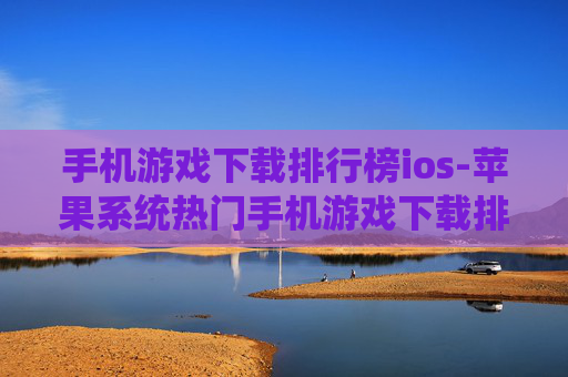 手机游戏下载排行榜ios-苹果系统热门手机游戏下载排名