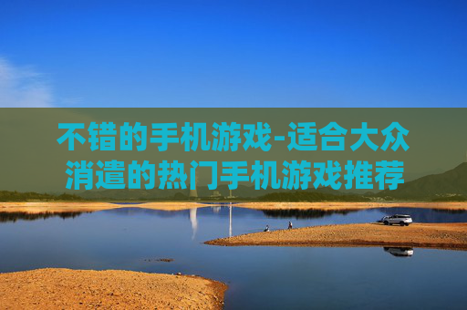 不错的手机游戏-适合大众消遣的热门手机游戏推荐