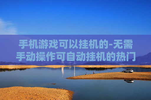 手机游戏可以挂机的-无需手动操作可自动挂机的热门手游