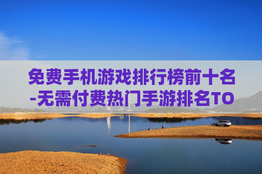 免费手机游戏排行榜前十名-无需付费热门手游排名TOP10