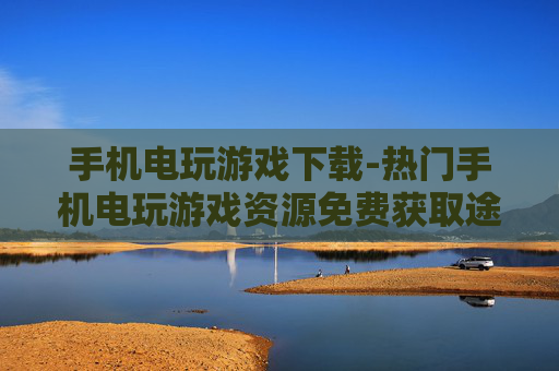 手机电玩游戏下载-热门手机电玩游戏资源免费获取途径
