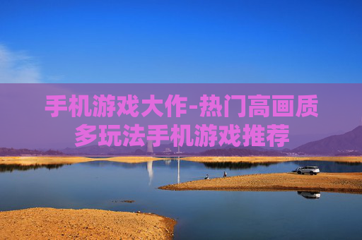 手机游戏大作-热门高画质多玩法手机游戏推荐