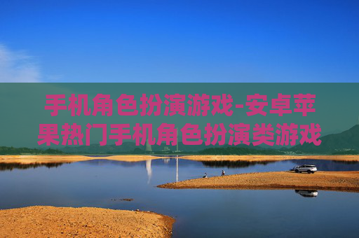 手机角色扮演游戏-安卓苹果热门手机角色扮演类游戏