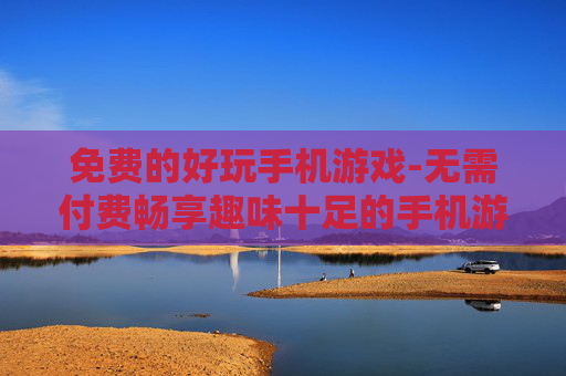 免费的好玩手机游戏-无需付费畅享趣味十足的手机游戏体验