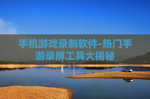 手机游戏录制软件-热门手游录屏工具大揭秘