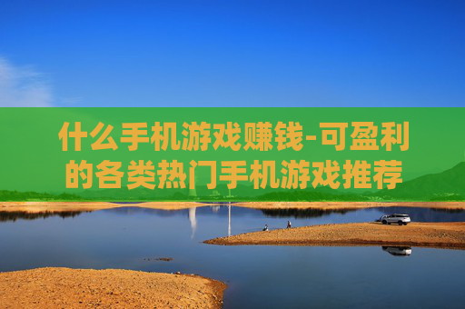 什么手机游戏赚钱-可盈利的各类热门手机游戏推荐