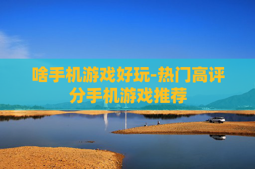 啥手机游戏好玩-热门高评分手机游戏推荐
