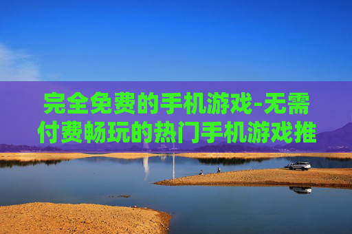 完全免费的手机游戏-无需付费畅玩的热门手机游戏推荐