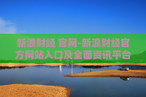 新浪财经 官网-新浪财经官方网站入口及全面资讯平台