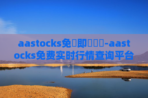 aastocks免費即時報價-aastocks免费实时行情查询平台优势