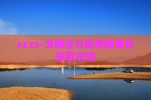 szzs-深圳证书报考指南及获取攻略