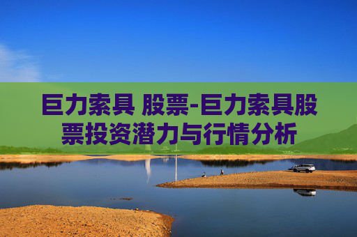 巨力索具 股票-巨力索具股票投资潜力与行情分析
