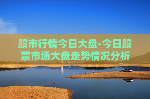 股市行情今日大盘-今日股票市场大盘走势情况分析