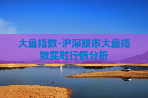 大盘指数-沪深股市大盘指数实时行情分析