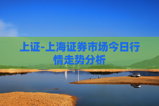 上证-上海证券市场今日行情走势分析