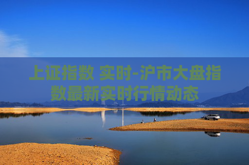 上证指数 实时-沪市大盘指数最新实时行情动态 上证指数 实时-沪市大盘指数最新实时行情动态