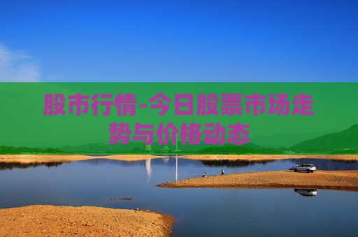 股市行情-今日股票市场走势与价格动态