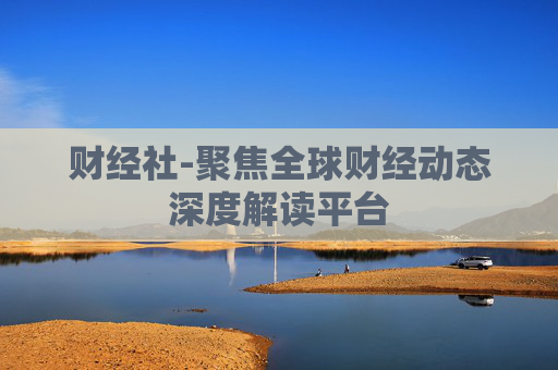 财经社-聚焦全球财经动态深度解读平台