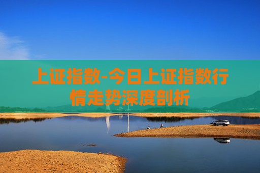 上证指数-今日上证指数行情走势深度剖析