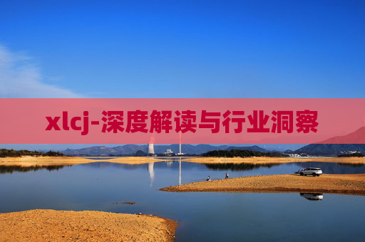 xlcj-深度解读与行业洞察