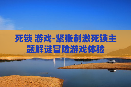 死锁 游戏-紧张刺激死锁主题解谜冒险游戏体验