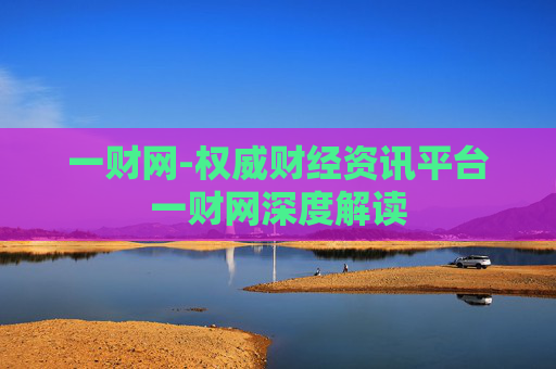 一财网-权威财经资讯平台一财网深度解读