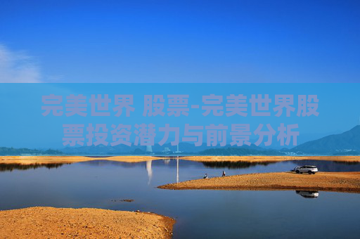 完美世界 股票-完美世界股票投资潜力与前景分析
