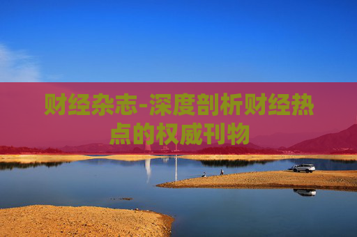 财经杂志-深度剖析财经热点的权威刊物 财经杂志-深度剖析财经热点的权威刊物