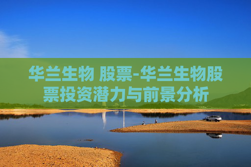 华兰生物 股票-华兰生物股票投资潜力与前景分析