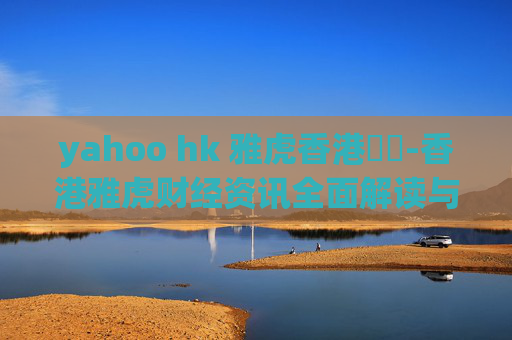 yahoo hk 雅虎香港財經-香港雅虎财经资讯全面解读与分析