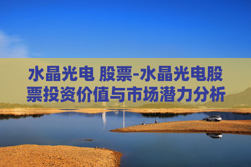 水晶光电 股票-水晶光电股票投资价值与市场潜力分析