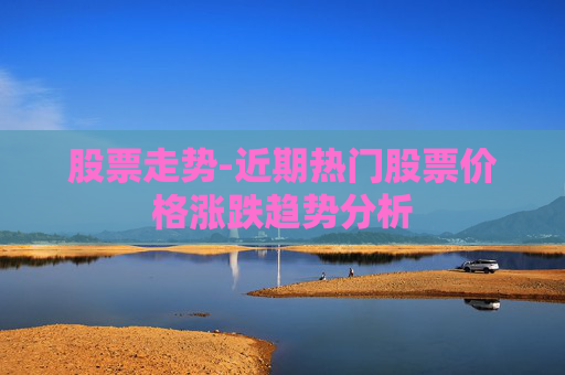 股票走势-近期热门股票价格涨跌趋势分析