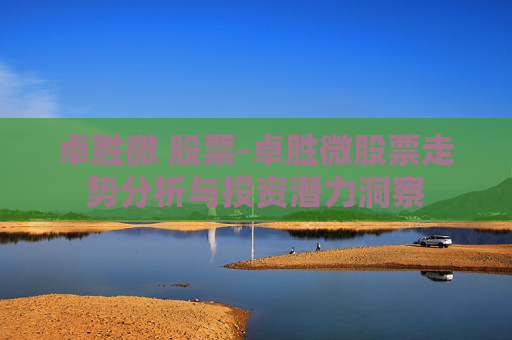 卓胜微 股票-卓胜微股票走势分析与投资潜力洞察