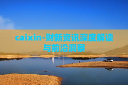caixin-财新资讯深度解读与前沿洞察