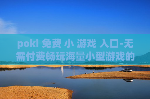 poki 免费 小 游戏 入口-无需付费畅玩海量小型游戏的便捷通道