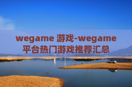 wegame 游戏-wegame平台热门游戏推荐汇总