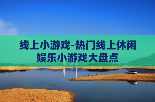 线上小游戏-热门线上休闲娱乐小游戏大盘点
