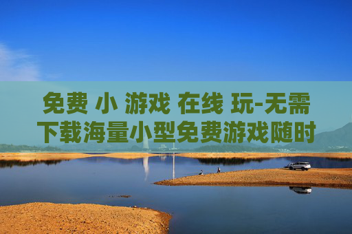 免费 小 游戏 在线 玩-无需下载海量小型免费游戏随时畅玩 免费 小 游戏 在线 玩-无需下载海量小型免费游戏随时畅玩