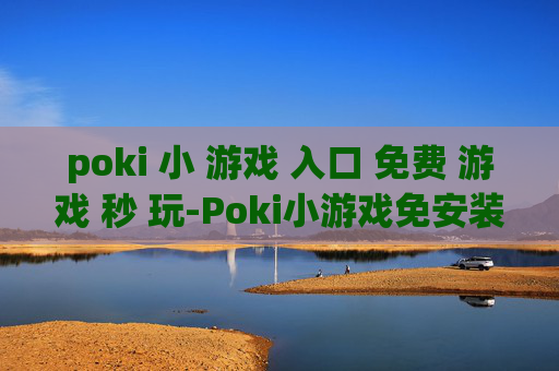 poki 小 游戏 入口 免费 游戏 秒 玩-Poki小游戏免安装即点即玩畅玩入口