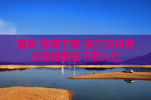游戏 官网下载-热门游戏官方渠道便捷下载入口