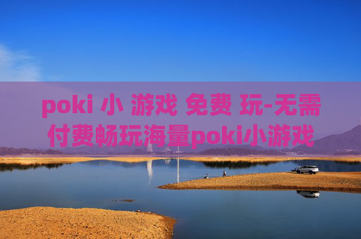poki 小 游戏 免费 玩-无需付费畅玩海量poki小游戏