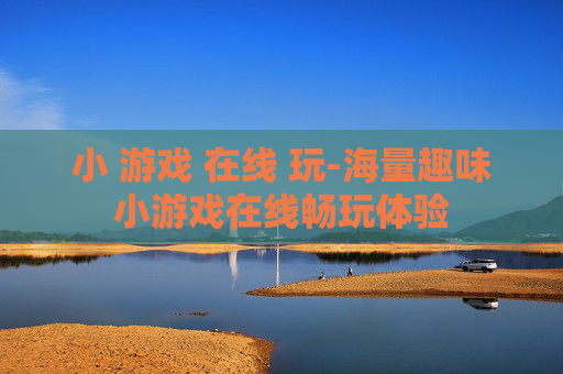 小 游戏 在线 玩-海量趣味小游戏在线畅玩体验