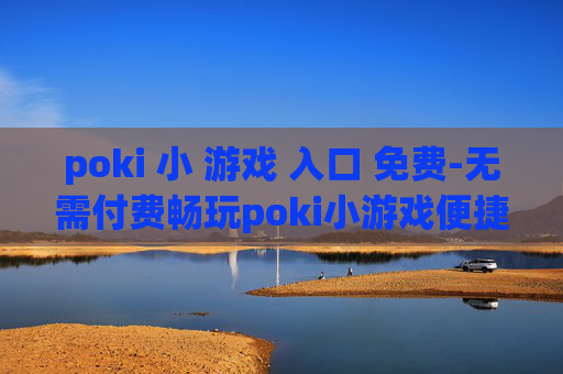 poki 小 游戏 入口 免费-无需付费畅玩poki小游戏便捷通道