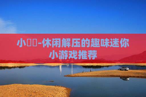 小遊戲-休闲解压的趣味迷你小游戏推荐