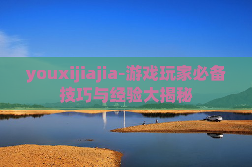 youxijiajia-游戏玩家必备技巧与经验大揭秘