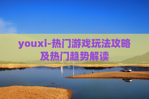 youxi-热门游戏玩法攻略及热门趋势解读